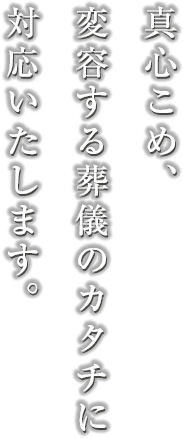 真心こめ、変容する葬儀のカタチに対応いたします。